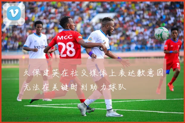 久保建英在社交媒体上表达歉意因无法在关键时刻助力球队