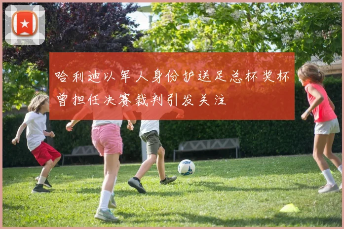 哈利迪以军人身份护送足总杯奖杯曾担任决赛裁判引发关注