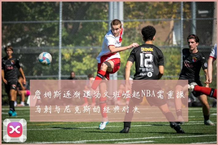 詹姆斯逐渐退场文班崛起NBA需重振马刺与尼克斯的经典对决