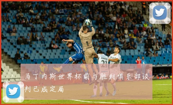 马丁内斯世界杯前与胜利俱乐部谈判已成定局