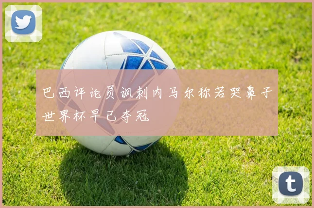 巴西评论员讽刺内马尔称若哭鼻子世界杯早已夺冠