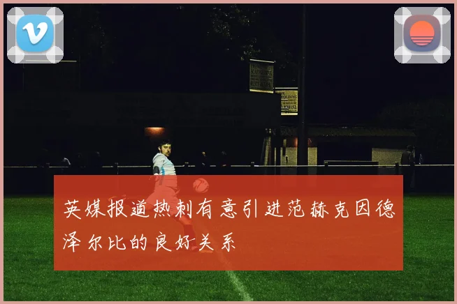 英媒报道热刺有意引进范赫克因德泽尔比的良好关系
