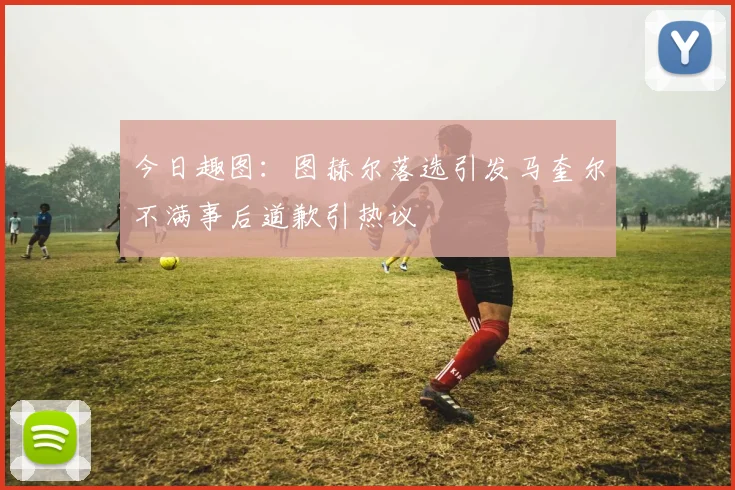 今日趣图：图赫尔落选引发马奎尔不满事后道歉引热议