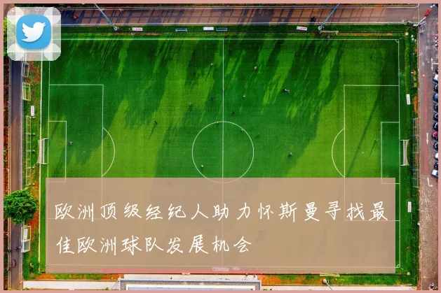 欧洲顶级经纪人助力怀斯曼寻找最佳欧洲球队发展机会