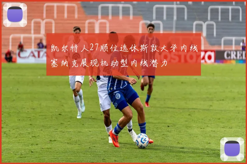 凯尔特人27顺位选休斯敦大学内线塞纳克展现机动型内线潜力