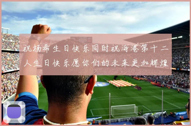 祝杨希生日快乐同时祝海港第十二人生日快乐愿你们的未来更加辉煌绚烂