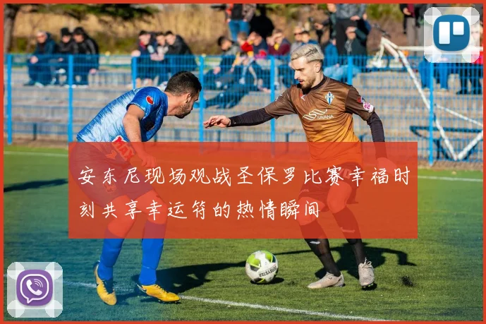 安东尼现场观战圣保罗比赛幸福时刻共享幸运符的热情瞬间