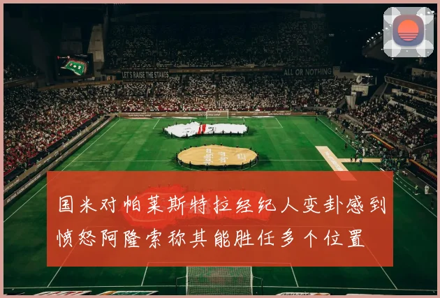 国米对帕莱斯特拉经纪人变卦感到愤怒阿隆索称其能胜任多个位置