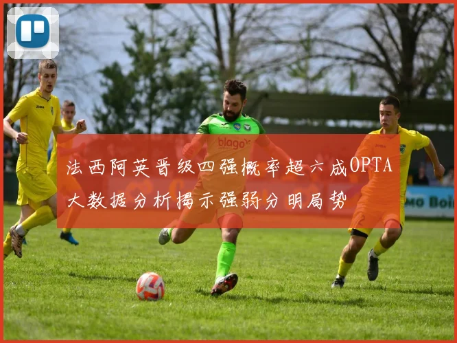 法西阿英晋级四强概率超六成OPTA大数据分析揭示强弱分明局势