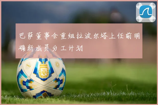 巴萨董事会重组拉波尔塔上任前明确新成员分工计划