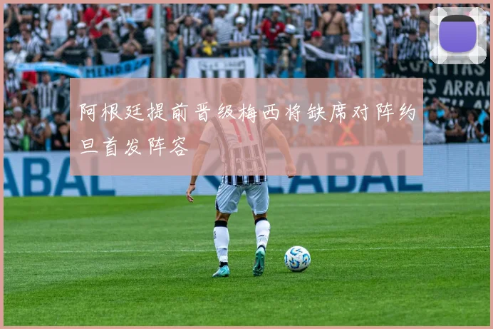 阿根廷提前晋级梅西将缺席对阵约旦首发阵容