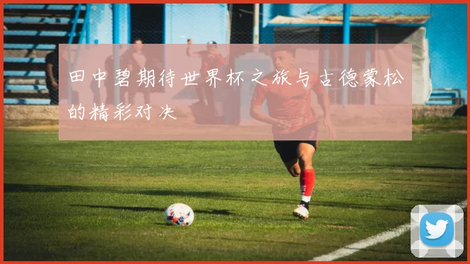 田中碧期待世界杯之旅与古德蒙松的精彩对决